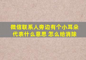 微信联系人旁边有个小耳朵代表什么意思 怎么给消除